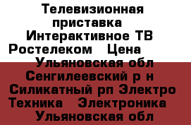 Телевизионная приставка .“Интерактивное ТВ“ Ростелеком › Цена ­ 3 000 - Ульяновская обл., Сенгилеевский р-н, Силикатный рп Электро-Техника » Электроника   . Ульяновская обл.